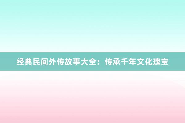 经典民间外传故事大全:传承千年文化瑰宝