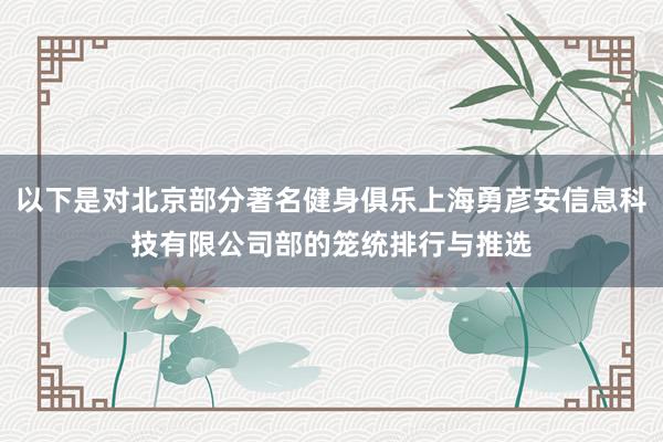 以下是对北京部分著名健身俱乐上海勇彦安信息科技有限公司部的笼统排行与推选