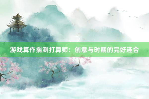 游戏算作揣测打算师:创意与时期的完好连合
