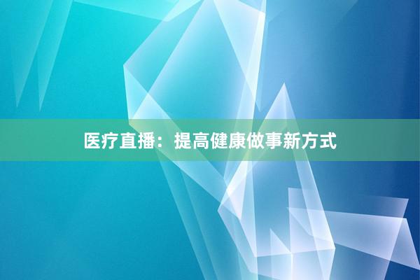 医疗直播:提高健康做事新方式