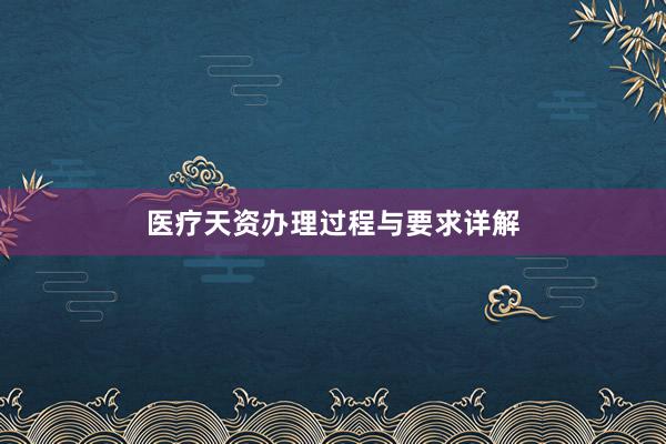 医疗天资办理过程与要求详解