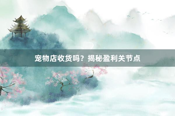 宠物店收货吗？揭秘盈利关节点